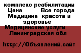 комплекс реабилитации › Цена ­ 500 - Все города Медицина, красота и здоровье » Медицинские услуги   . Ленинградская обл.